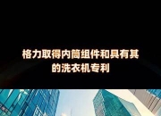 格力电器获得发明专利授权：“洗衣机的故障处理方法、装置及洗衣机”