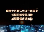 摩根士丹利：沃什将带来长期机制变革风险 加剧美债市场波动