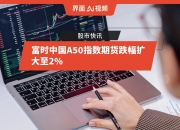 富时中国A50指数期货跌幅扩大至1%